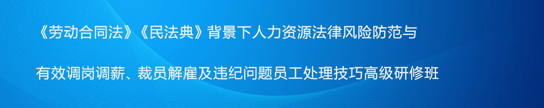 《勞動合同法》《民法典》背景下人力資源法律風(fēng)險防范與有效調(diào)崗調(diào)薪、裁員解雇及違紀問題員工處理技巧高級研修班